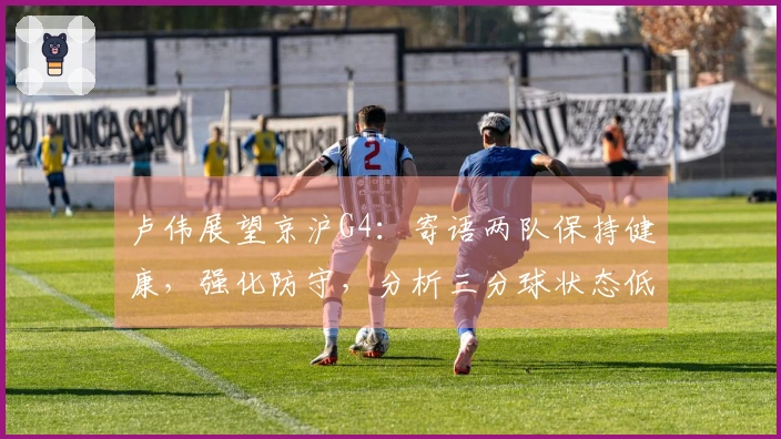 卢伟展望京沪G4:寄语两队保持健康,强化防守,分析三分球状态低迷
