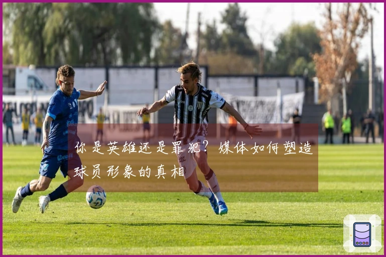 你是英雄还是罪犯?媒体如何塑造球员形象的真相