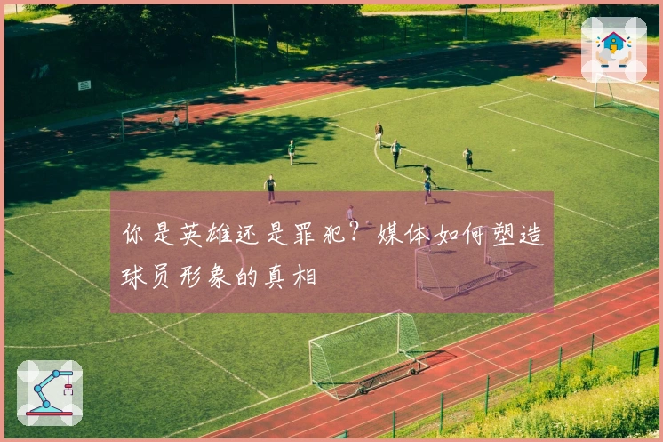 你是英雄还是罪犯？媒体如何塑造球员形象的真相